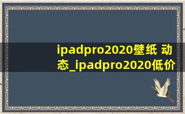 ipadpro2020壁纸 动态_ipadpro2020(低价烟批发网)办公软件